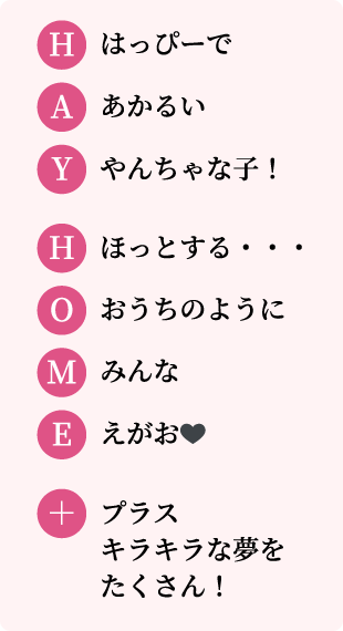 H はっぴーで A あかるい Y やんちゃな子！ H ほっとする・・・ O おうちのように M みんな E えがお🖤 + プラスキラキラな夢をたくさん！