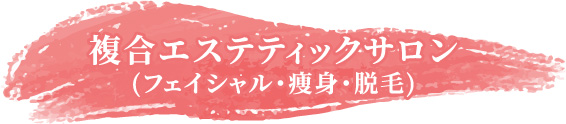 複合エステティックサロン(フェイシャル・痩身・脱毛)