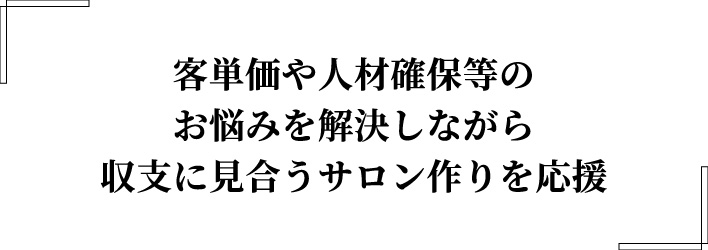 客単価や人材確保等のお悩みを解決しながら収支に見合うサロン作りを応援